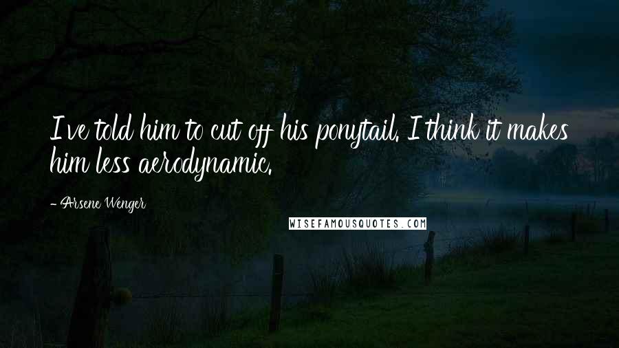 Arsene Wenger Quotes: I've told him to cut off his ponytail. I think it makes him less aerodynamic.