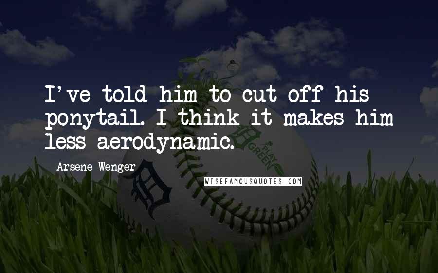 Arsene Wenger Quotes: I've told him to cut off his ponytail. I think it makes him less aerodynamic.