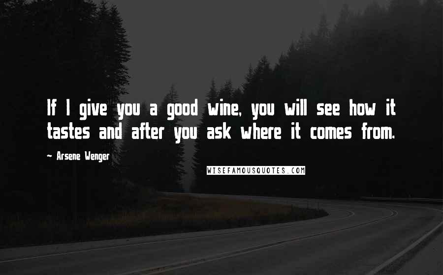 Arsene Wenger Quotes: If I give you a good wine, you will see how it tastes and after you ask where it comes from.