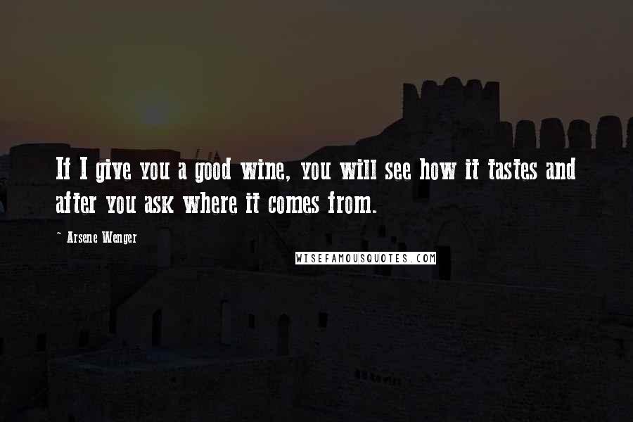 Arsene Wenger Quotes: If I give you a good wine, you will see how it tastes and after you ask where it comes from.