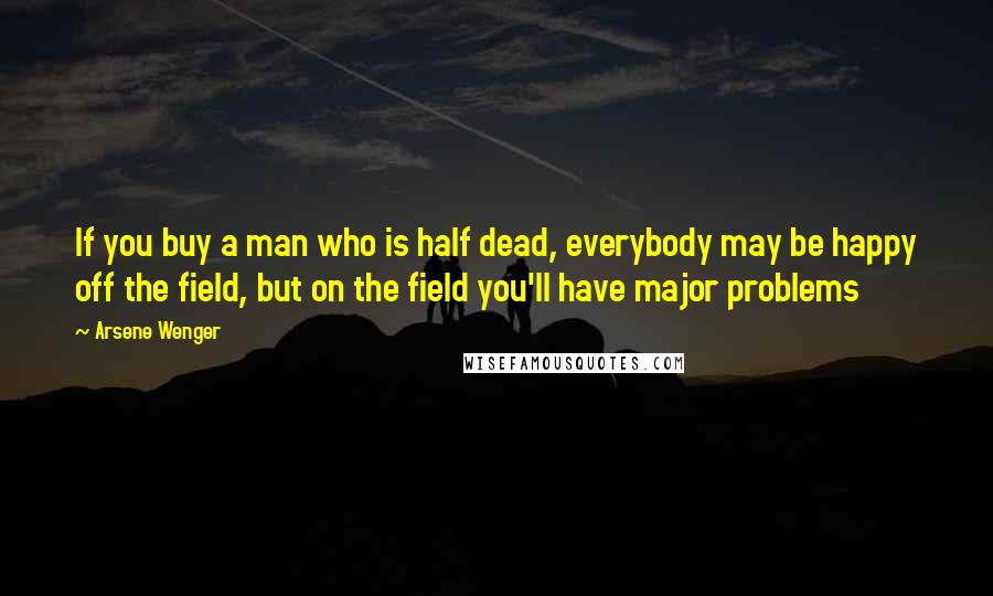 Arsene Wenger Quotes: If you buy a man who is half dead, everybody may be happy off the field, but on the field you'll have major problems