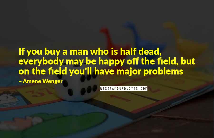 Arsene Wenger Quotes: If you buy a man who is half dead, everybody may be happy off the field, but on the field you'll have major problems