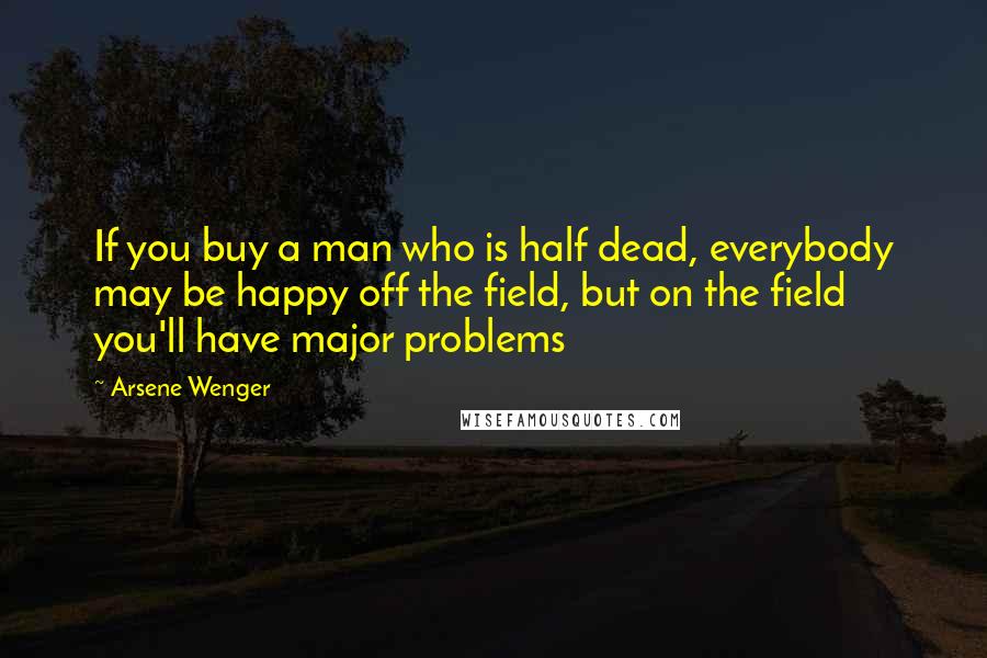 Arsene Wenger Quotes: If you buy a man who is half dead, everybody may be happy off the field, but on the field you'll have major problems