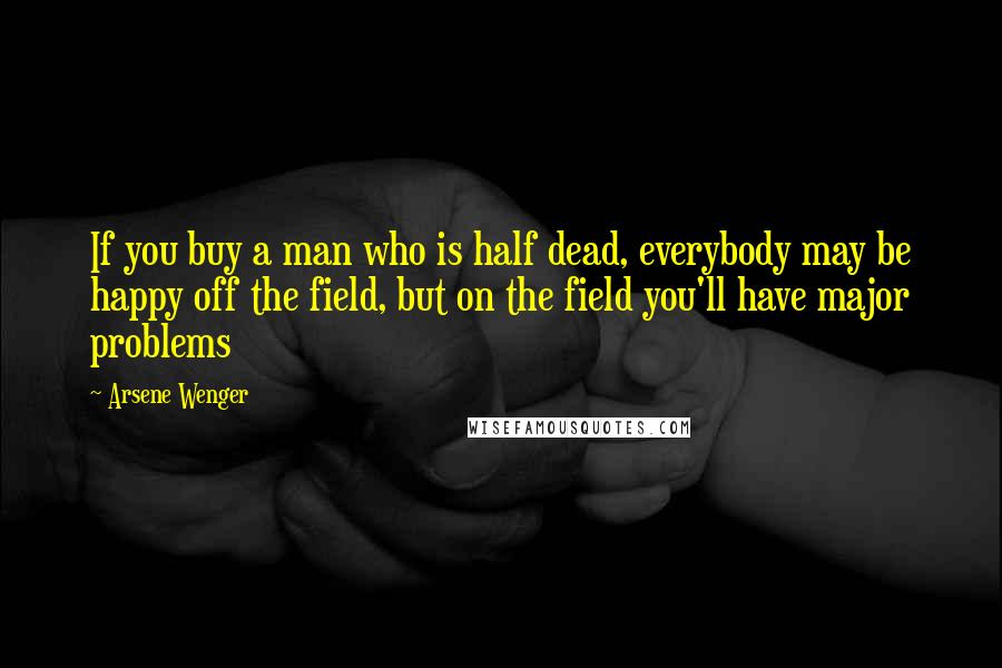 Arsene Wenger Quotes: If you buy a man who is half dead, everybody may be happy off the field, but on the field you'll have major problems