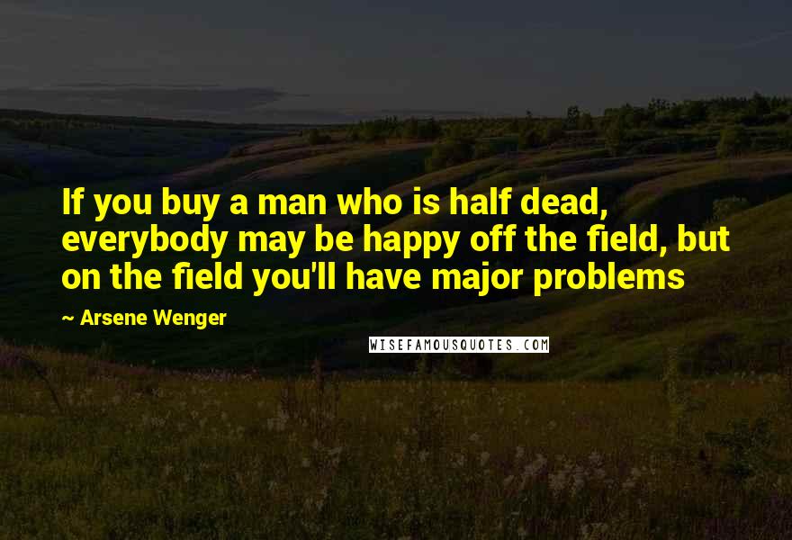 Arsene Wenger Quotes: If you buy a man who is half dead, everybody may be happy off the field, but on the field you'll have major problems