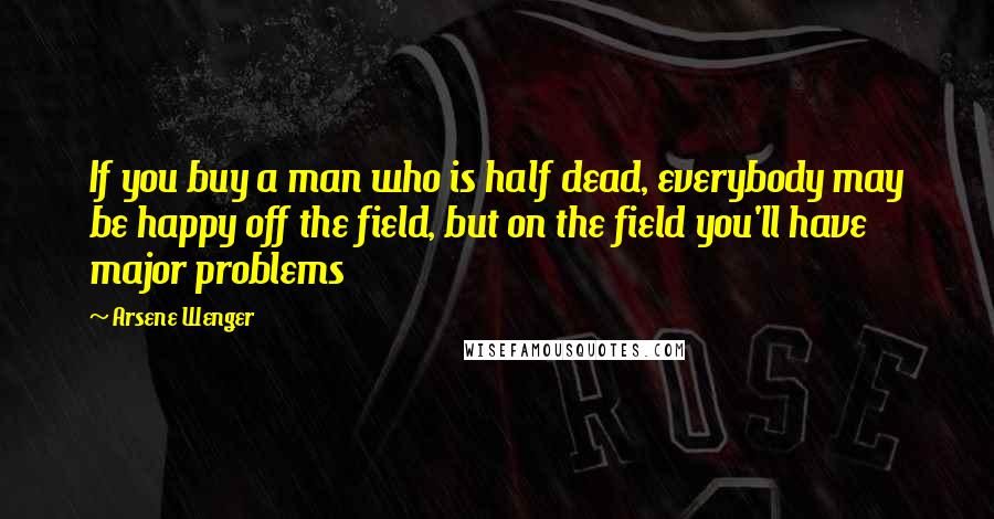 Arsene Wenger Quotes: If you buy a man who is half dead, everybody may be happy off the field, but on the field you'll have major problems