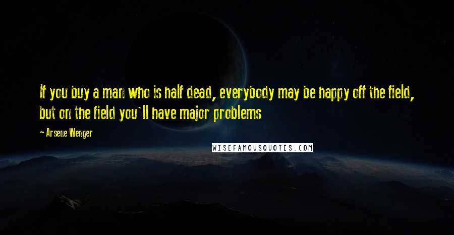 Arsene Wenger Quotes: If you buy a man who is half dead, everybody may be happy off the field, but on the field you'll have major problems