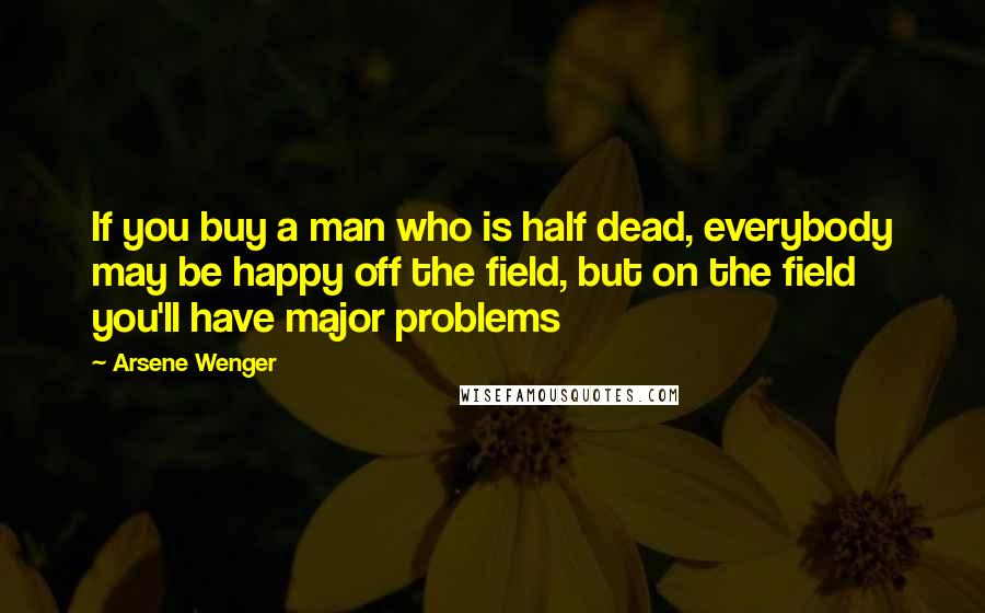 Arsene Wenger Quotes: If you buy a man who is half dead, everybody may be happy off the field, but on the field you'll have major problems