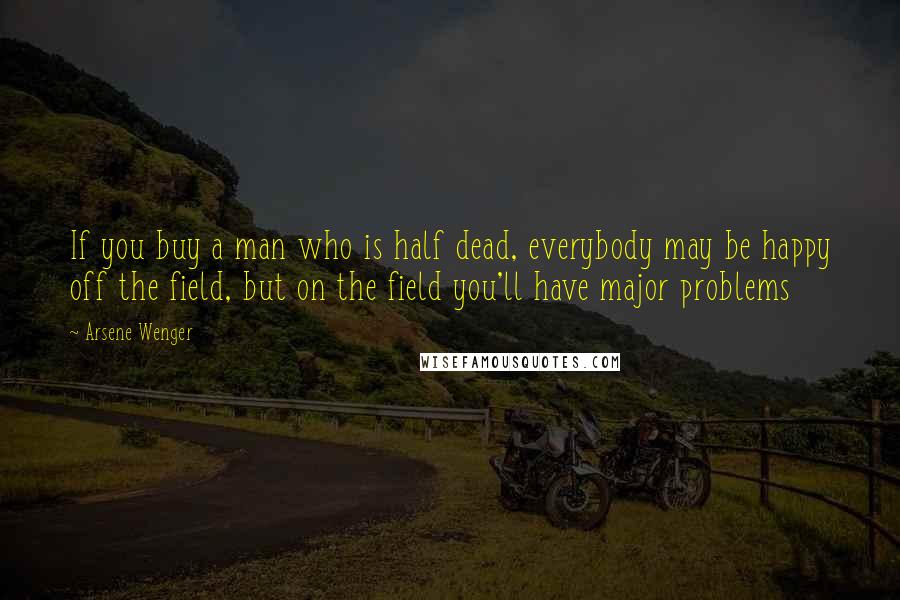 Arsene Wenger Quotes: If you buy a man who is half dead, everybody may be happy off the field, but on the field you'll have major problems