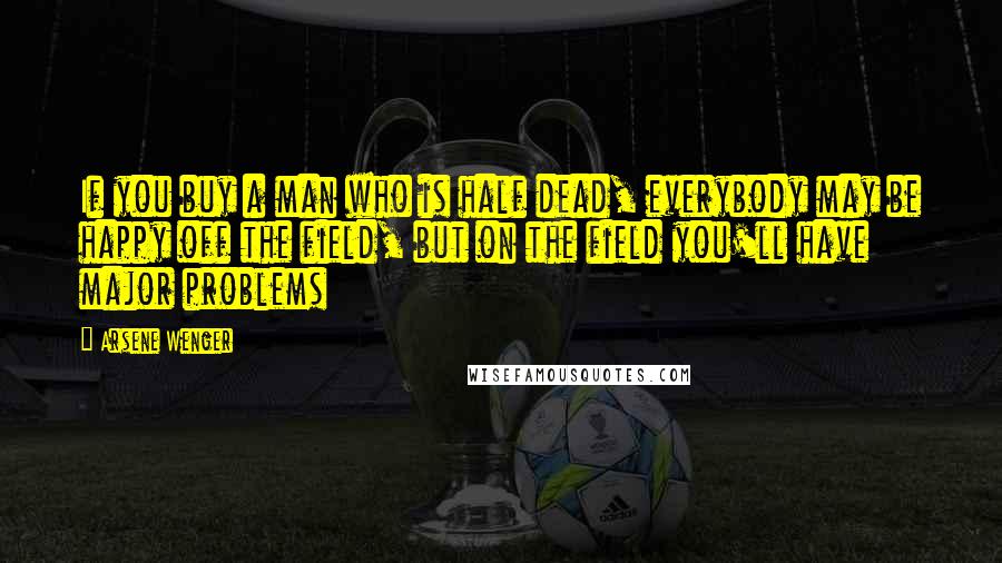 Arsene Wenger Quotes: If you buy a man who is half dead, everybody may be happy off the field, but on the field you'll have major problems