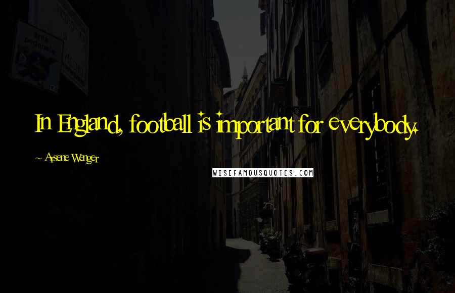 Arsene Wenger Quotes: In England, football is important for everybody.