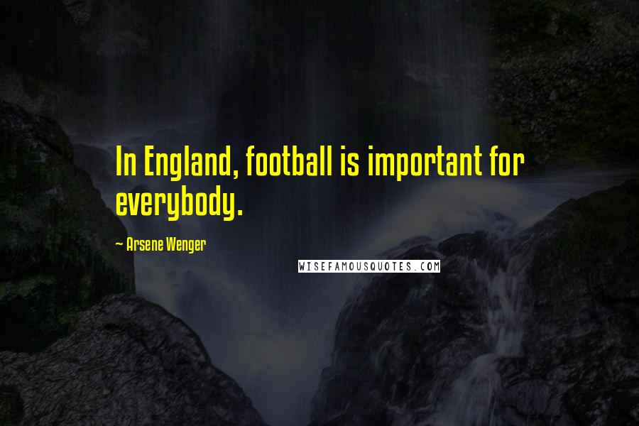 Arsene Wenger Quotes: In England, football is important for everybody.