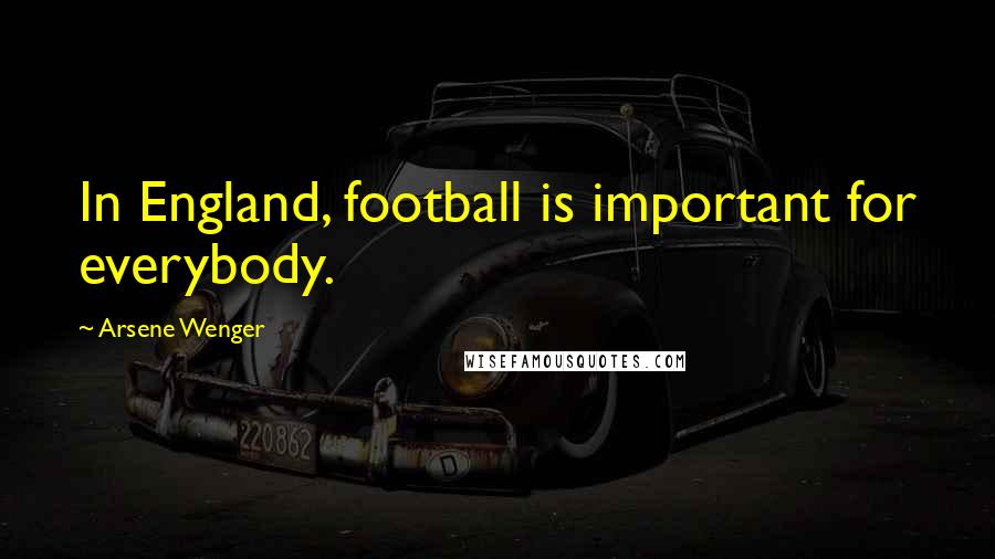 Arsene Wenger Quotes: In England, football is important for everybody.