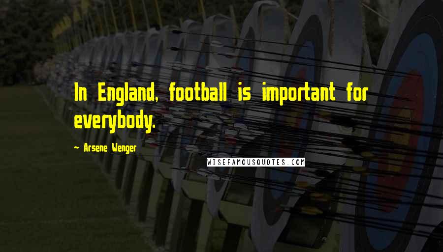 Arsene Wenger Quotes: In England, football is important for everybody.