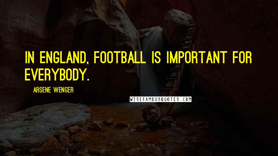 Arsene Wenger Quotes: In England, football is important for everybody.