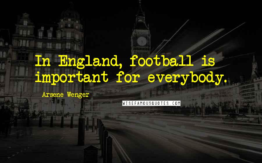 Arsene Wenger Quotes: In England, football is important for everybody.