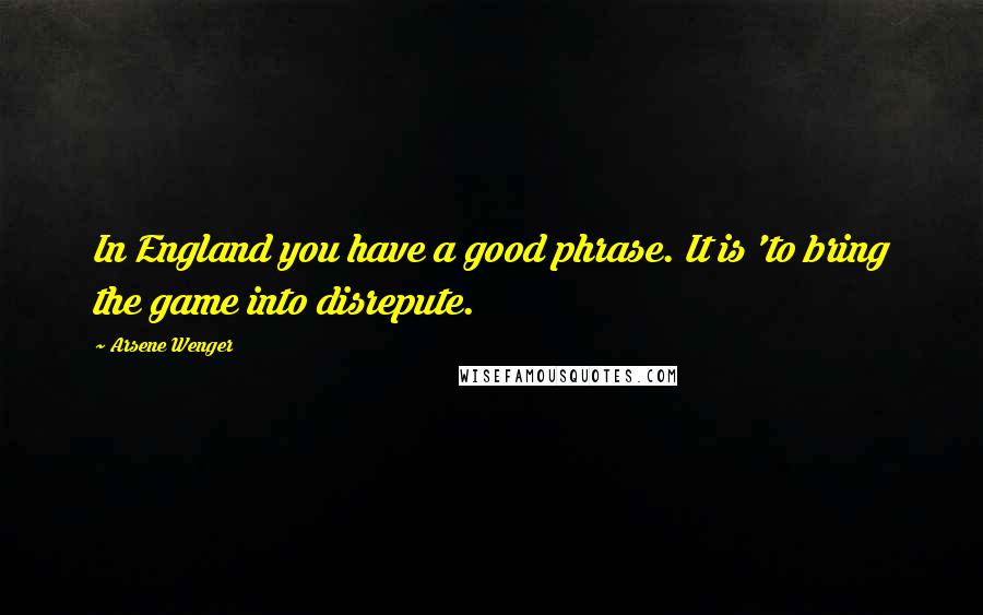 Arsene Wenger Quotes: In England you have a good phrase. It is 'to bring the game into disrepute.