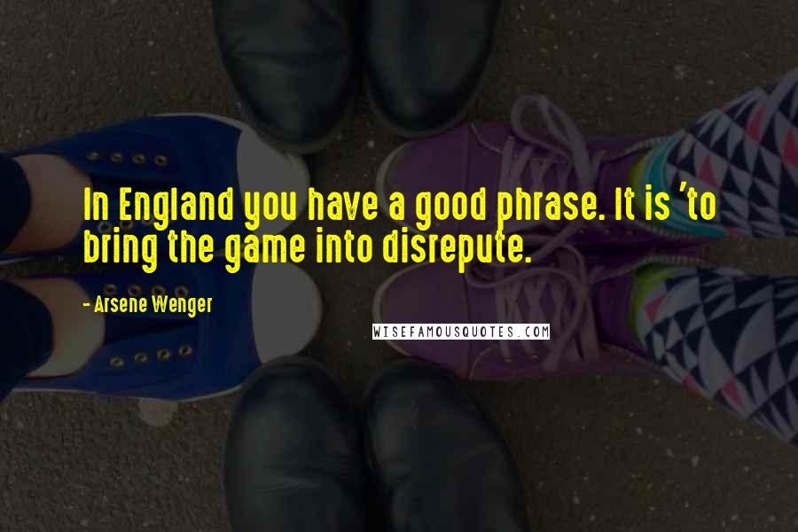 Arsene Wenger Quotes: In England you have a good phrase. It is 'to bring the game into disrepute.