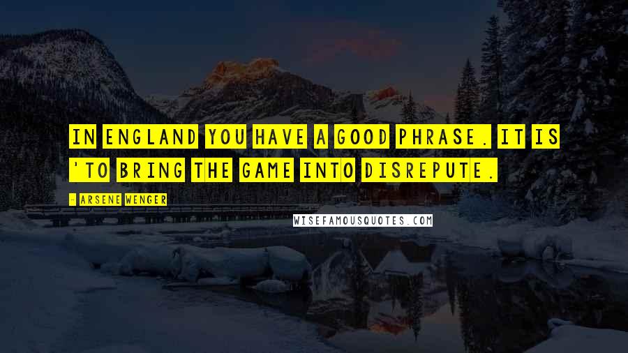 Arsene Wenger Quotes: In England you have a good phrase. It is 'to bring the game into disrepute.