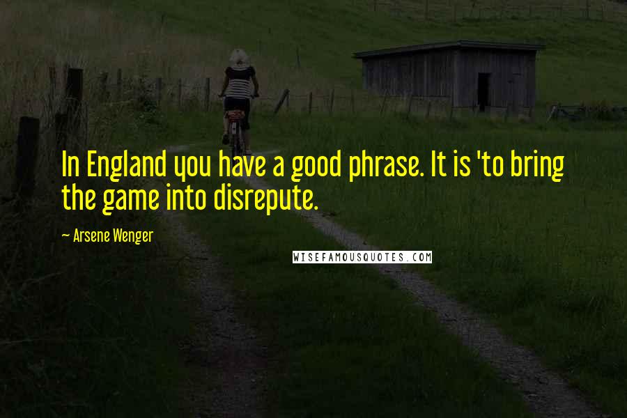 Arsene Wenger Quotes: In England you have a good phrase. It is 'to bring the game into disrepute.