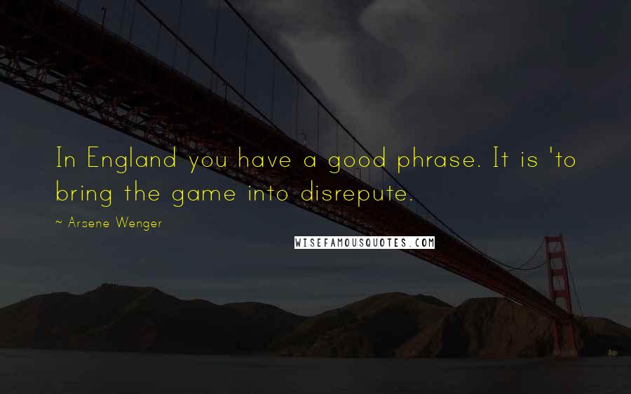 Arsene Wenger Quotes: In England you have a good phrase. It is 'to bring the game into disrepute.