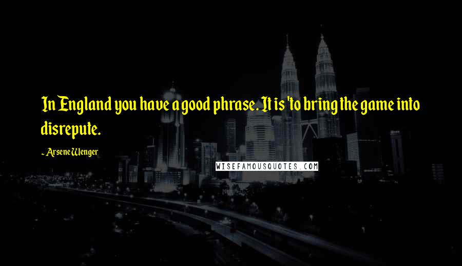 Arsene Wenger Quotes: In England you have a good phrase. It is 'to bring the game into disrepute.