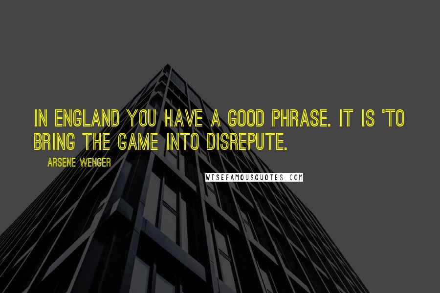 Arsene Wenger Quotes: In England you have a good phrase. It is 'to bring the game into disrepute.