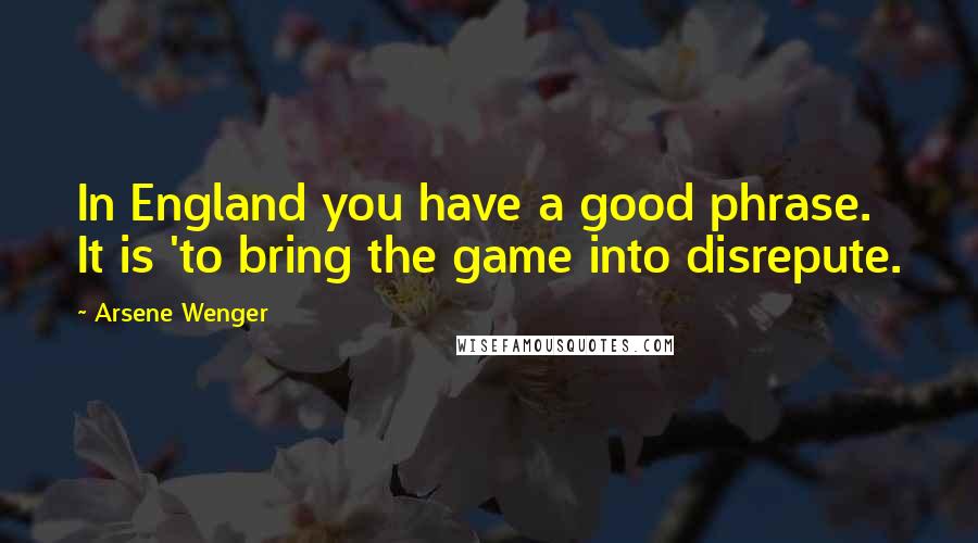 Arsene Wenger Quotes: In England you have a good phrase. It is 'to bring the game into disrepute.