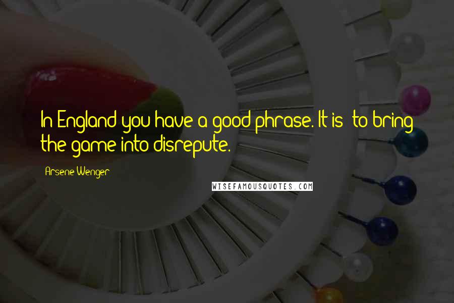 Arsene Wenger Quotes: In England you have a good phrase. It is 'to bring the game into disrepute.
