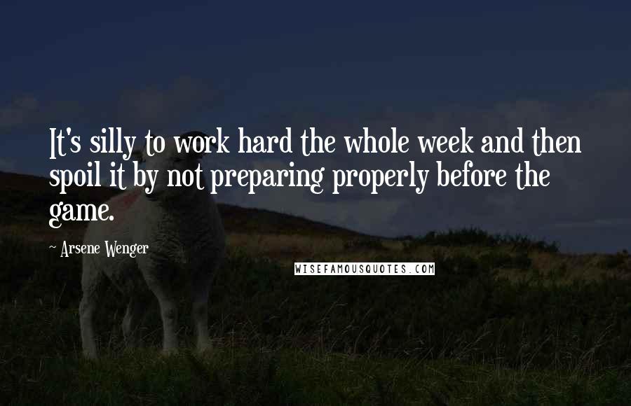 Arsene Wenger Quotes: It's silly to work hard the whole week and then spoil it by not preparing properly before the game.