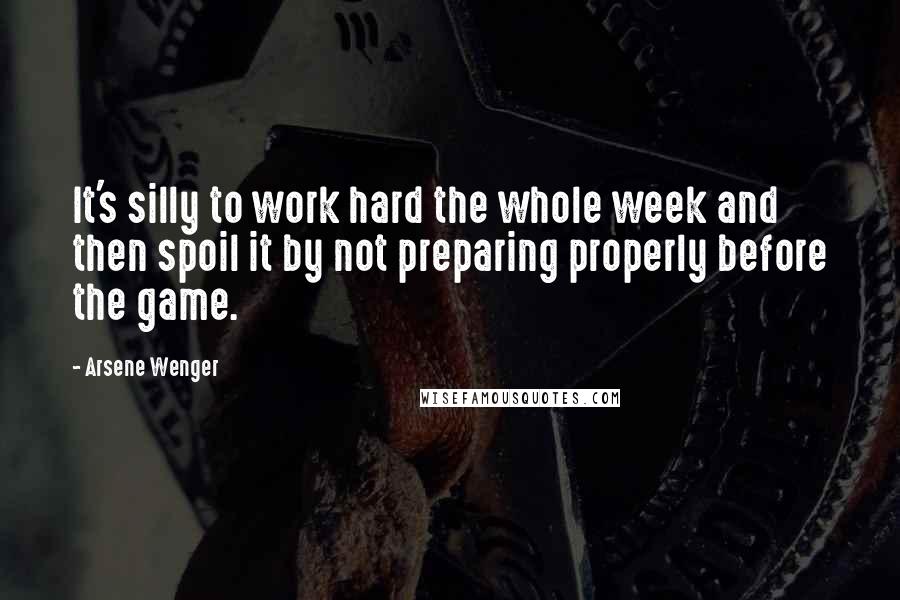 Arsene Wenger Quotes: It's silly to work hard the whole week and then spoil it by not preparing properly before the game.