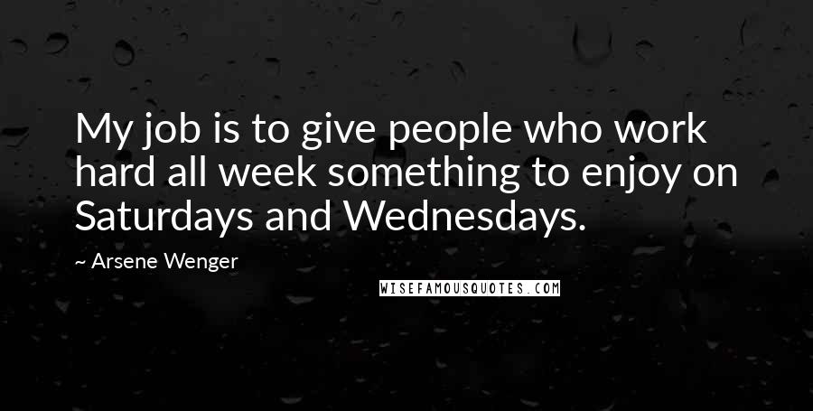 Arsene Wenger Quotes: My job is to give people who work hard all week something to enjoy on Saturdays and Wednesdays.