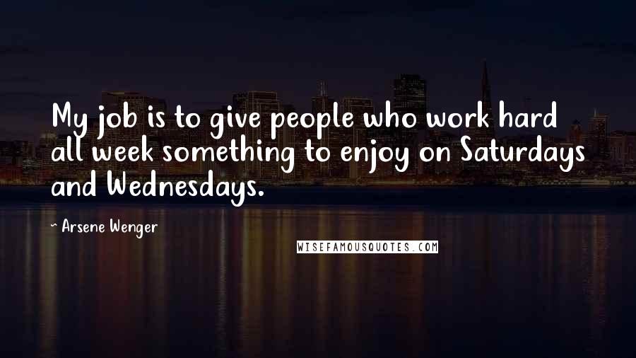 Arsene Wenger Quotes: My job is to give people who work hard all week something to enjoy on Saturdays and Wednesdays.