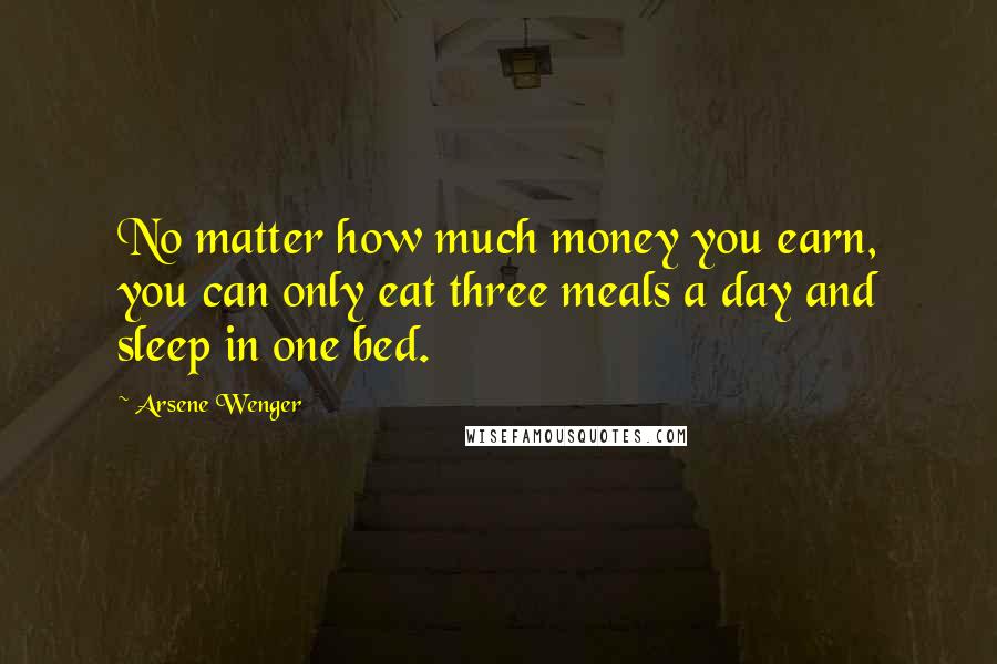 Arsene Wenger Quotes: No matter how much money you earn, you can only eat three meals a day and sleep in one bed.