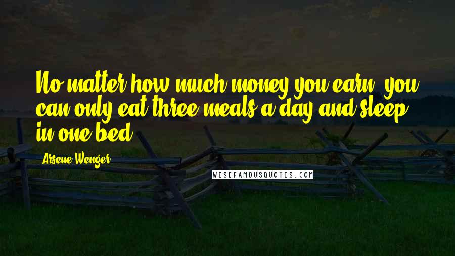 Arsene Wenger Quotes: No matter how much money you earn, you can only eat three meals a day and sleep in one bed.