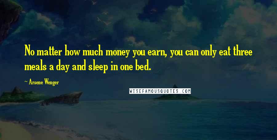 Arsene Wenger Quotes: No matter how much money you earn, you can only eat three meals a day and sleep in one bed.