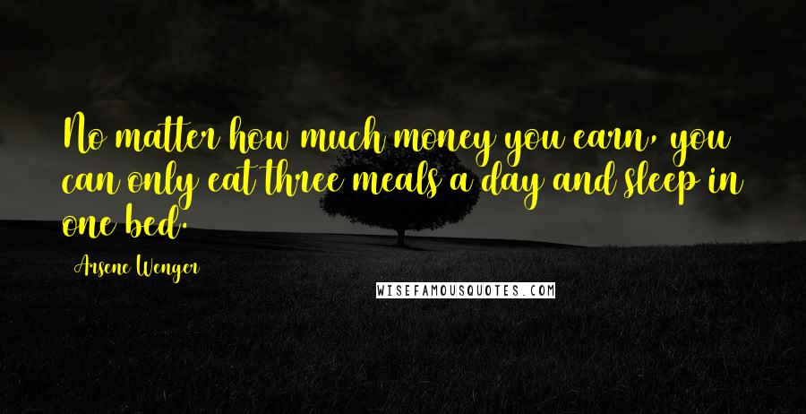 Arsene Wenger Quotes: No matter how much money you earn, you can only eat three meals a day and sleep in one bed.