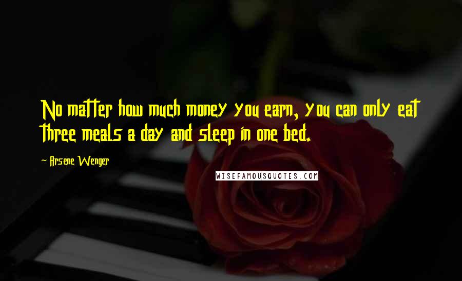 Arsene Wenger Quotes: No matter how much money you earn, you can only eat three meals a day and sleep in one bed.