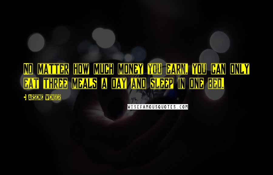 Arsene Wenger Quotes: No matter how much money you earn, you can only eat three meals a day and sleep in one bed.