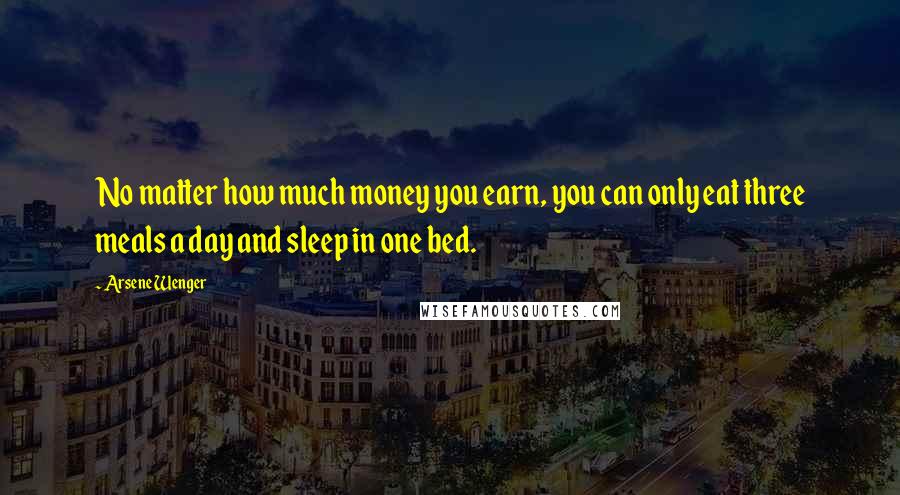 Arsene Wenger Quotes: No matter how much money you earn, you can only eat three meals a day and sleep in one bed.