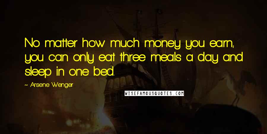 Arsene Wenger Quotes: No matter how much money you earn, you can only eat three meals a day and sleep in one bed.