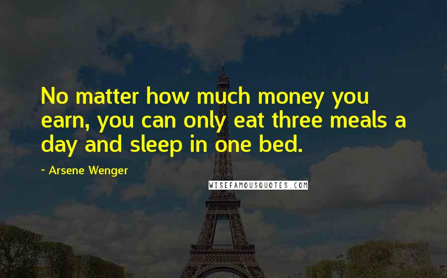 Arsene Wenger Quotes: No matter how much money you earn, you can only eat three meals a day and sleep in one bed.