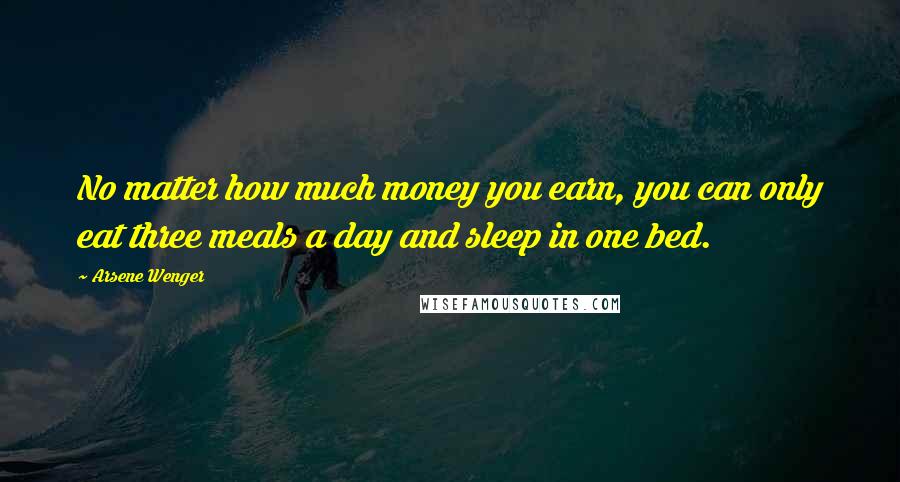 Arsene Wenger Quotes: No matter how much money you earn, you can only eat three meals a day and sleep in one bed.