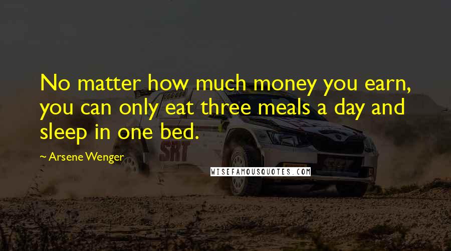 Arsene Wenger Quotes: No matter how much money you earn, you can only eat three meals a day and sleep in one bed.