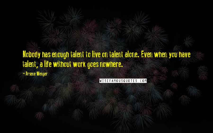 Arsene Wenger Quotes: Nobody has enough talent to live on talent alone. Even when you have talent, a life without work goes nowhere.