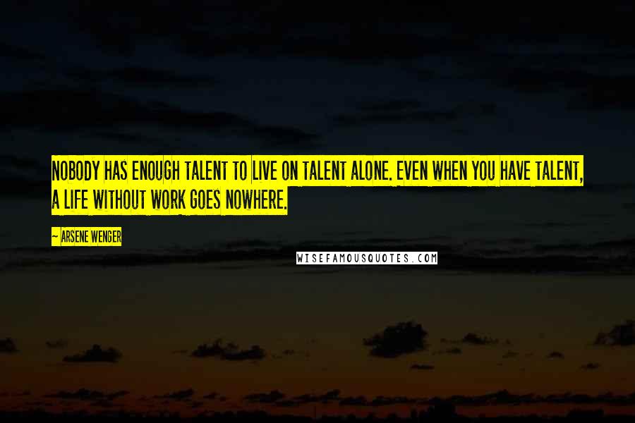 Arsene Wenger Quotes: Nobody has enough talent to live on talent alone. Even when you have talent, a life without work goes nowhere.