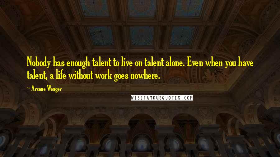 Arsene Wenger Quotes: Nobody has enough talent to live on talent alone. Even when you have talent, a life without work goes nowhere.