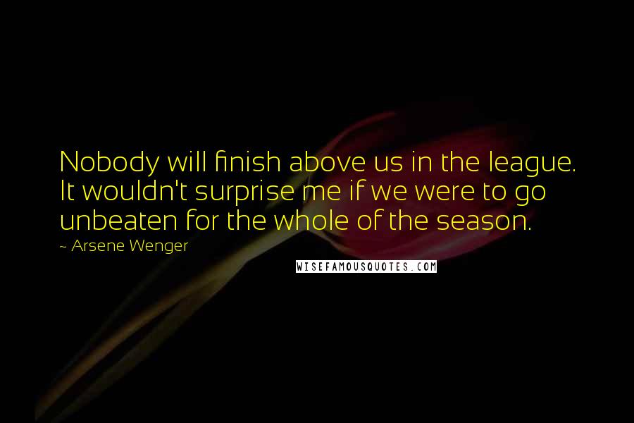 Arsene Wenger Quotes: Nobody will finish above us in the league. It wouldn't surprise me if we were to go unbeaten for the whole of the season.