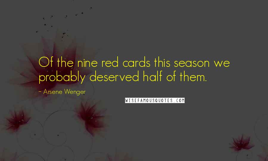 Arsene Wenger Quotes: Of the nine red cards this season we probably deserved half of them.