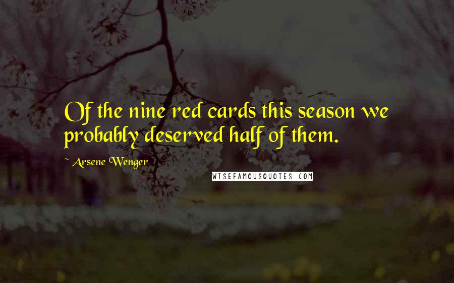 Arsene Wenger Quotes: Of the nine red cards this season we probably deserved half of them.